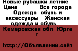 Новые рубашки летние › Цена ­ 2 000 - Все города Одежда, обувь и аксессуары » Женская одежда и обувь   . Кемеровская обл.,Юрга г.